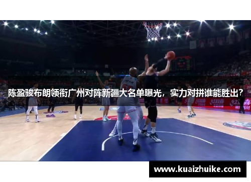 陈盈骏布朗领衔广州对阵新疆大名单曝光，实力对拼谁能胜出？